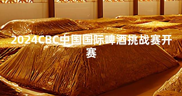 2024CBC中国国际啤酒挑战赛开赛