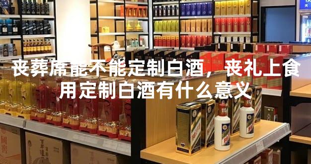 丧葬席能不能定制白酒，丧礼上食用定制白酒有什么意义