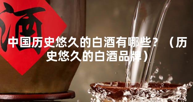 中国历史悠久的白酒有哪些？（历史悠久的白酒品牌）