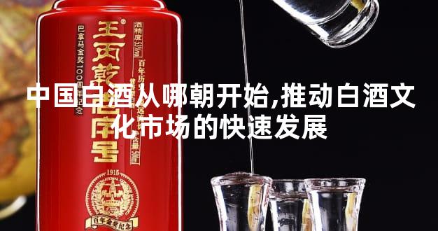 中国白酒从哪朝开始,推动白酒文化市场的快速发展