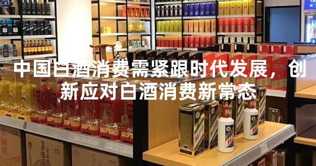 中国白酒消费需紧跟时代发展，创新应对白酒消费新常态