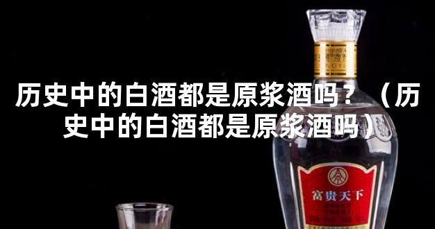 历史中的白酒都是原浆酒吗？（历史中的白酒都是原浆酒吗）