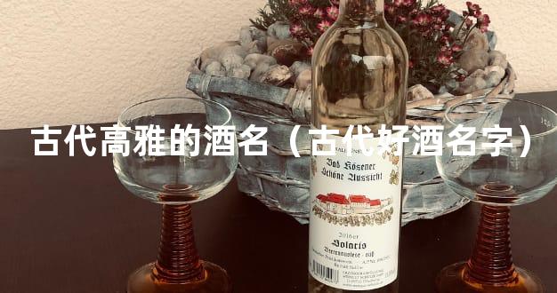 古代高雅的酒名（古代好酒名字）