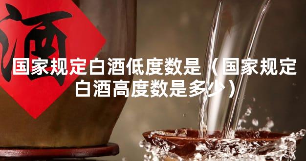 国家规定白酒低度数是（国家规定白酒高度数是多少）