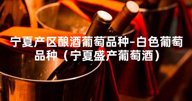 宁夏产区酿酒葡萄品种–白色葡萄品种（宁夏盛产葡萄酒）