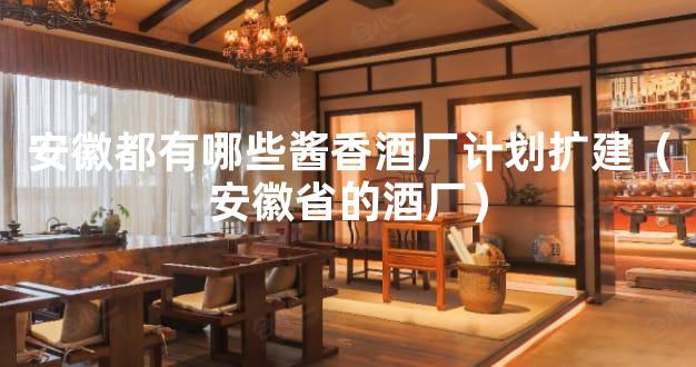 安徽都有哪些酱香酒厂计划扩建（安徽省的酒厂）