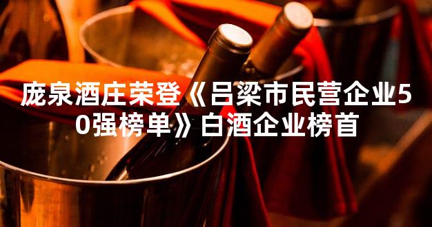 庞泉酒庄荣登《吕梁市民营企业50强榜单》白酒企业榜首