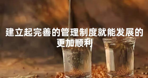 建立起完善的管理制度就能发展的更加顺利