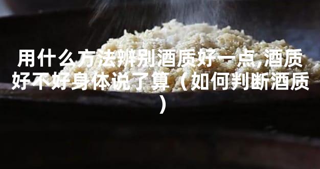 用什么方法辨别酒质好一点,酒质好不好身体说了算（如何判断酒质）