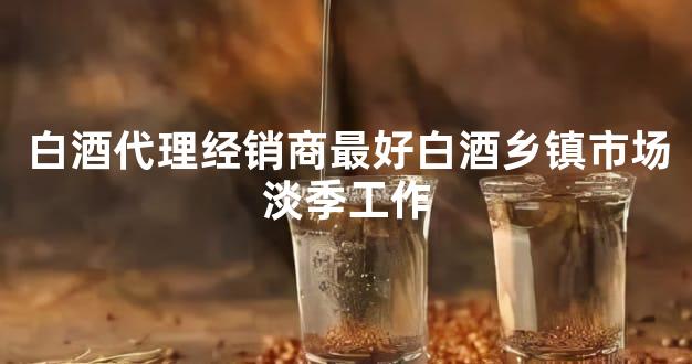 白酒代理经销商最好白酒乡镇市场淡季工作