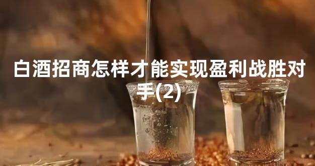 白酒招商怎样才能实现盈利战胜对手(2)