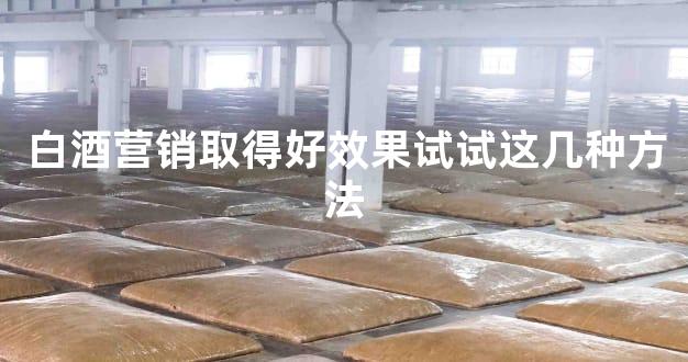 白酒营销取得好效果试试这几种方法