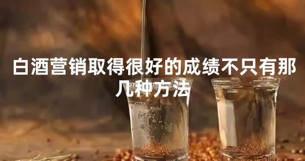 白酒营销取得很好的成绩不只有那几种方法