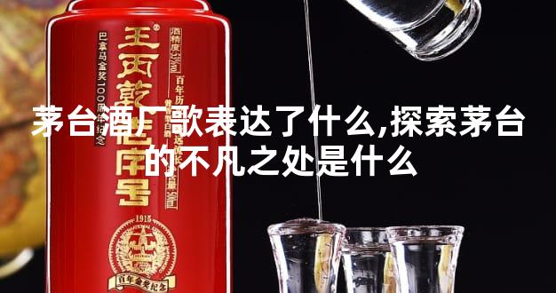 茅台酒厂歌表达了什么,探索茅台的不凡之处是什么