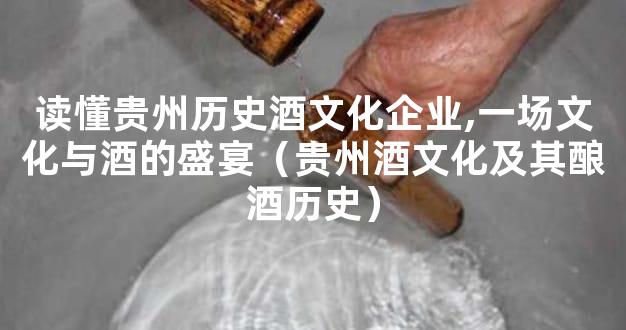 读懂贵州历史酒文化企业,一场文化与酒的盛宴（贵州酒文化及其酿酒历史）