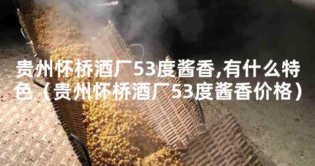 贵州怀桥酒厂53度酱香,有什么特色（贵州怀桥酒厂53度酱香价格）