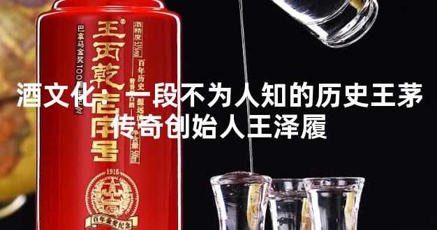 酒文化：一段不为人知的历史王茅传奇创始人王泽履