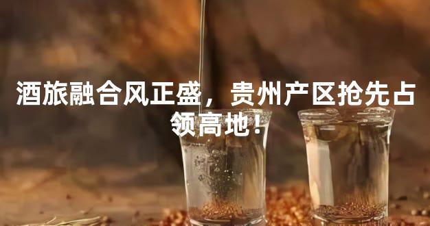 酒旅融合风正盛，贵州产区抢先占领高地！