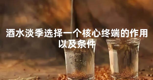 酒水淡季选择一个核心终端的作用以及条件