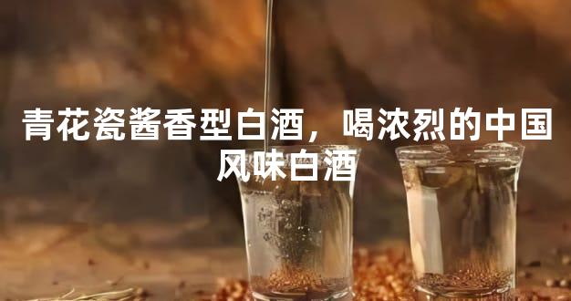 青花瓷酱香型白酒，喝浓烈的中国风味白酒